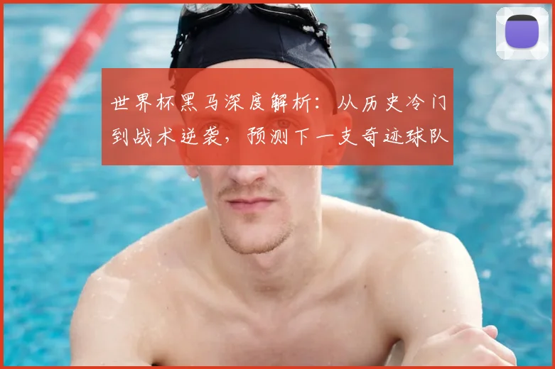 世界杯黑马深度解析：从历史冷门到战术逆袭，预测下一支奇迹球队