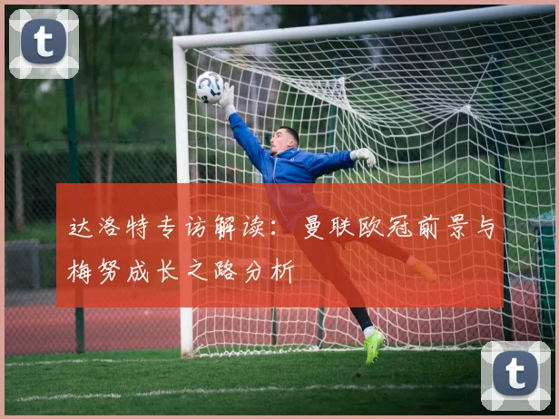 达洛特专访解读：曼联欧冠前景与梅努成长之路分析