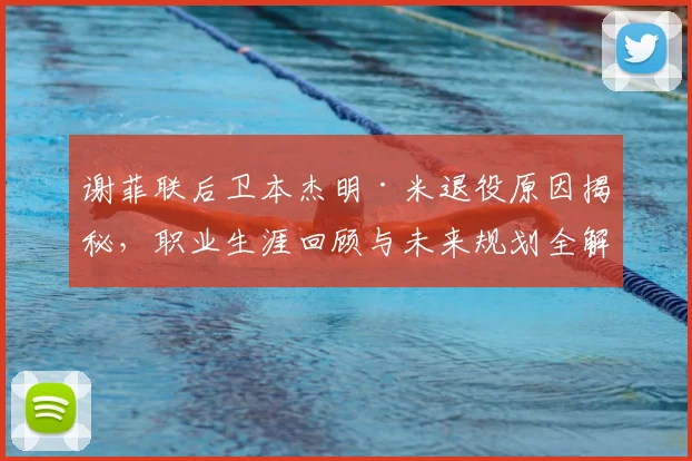 谢菲联后卫本杰明·米退役原因揭秘，职业生涯回顾与未来规划全解析