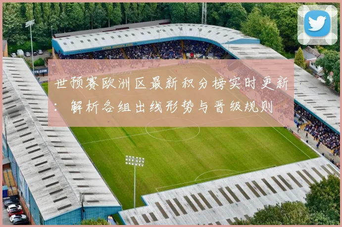 世预赛欧洲区最新积分榜实时更新：解析各组出线形势与晋级规则