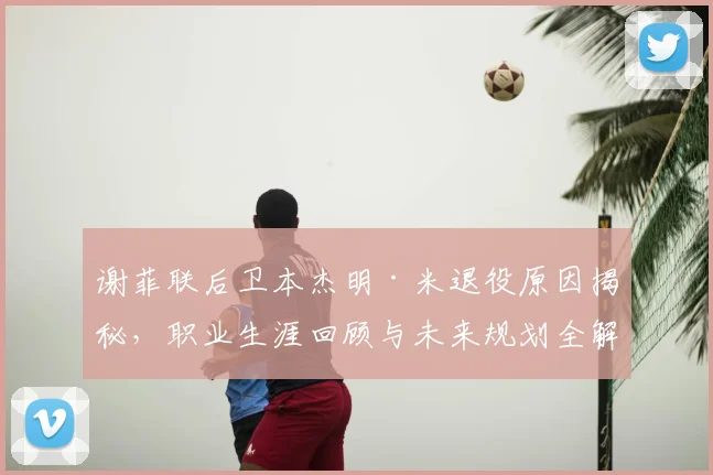 谢菲联后卫本杰明·米退役原因揭秘,职业生涯回顾与未来规划全解析