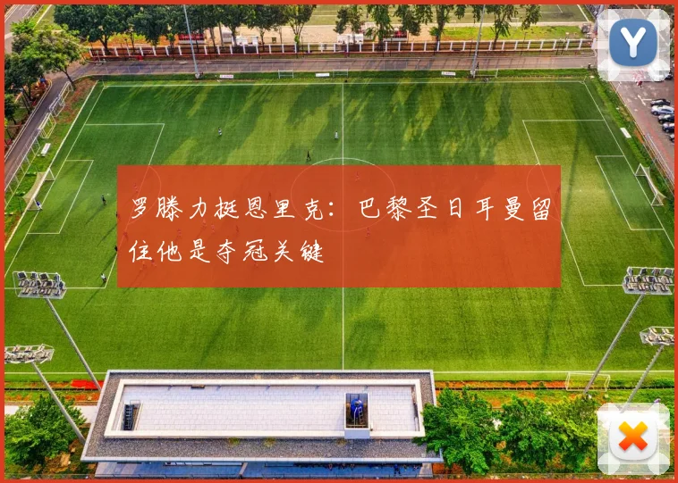 罗滕力挺恩里克:巴黎圣日耳曼留住他是夺冠关键