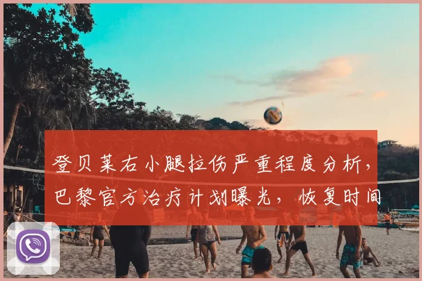 登贝莱右小腿拉伤严重程度分析，巴黎官方治疗计划曝光，恢复时间与欧冠影响解读