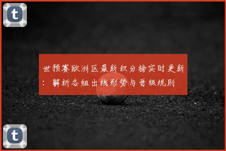 世预赛欧洲区最新积分榜实时更新:解析各组出线形势与晋级规则