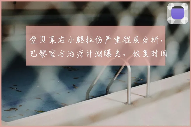 登贝莱右小腿拉伤严重程度分析，巴黎官方治疗计划曝光，恢复时间与欧冠影响解读