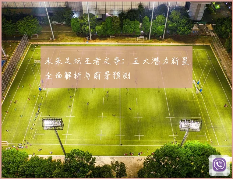 未来足坛王者之争:五大潜力新星全面解析与前景预测