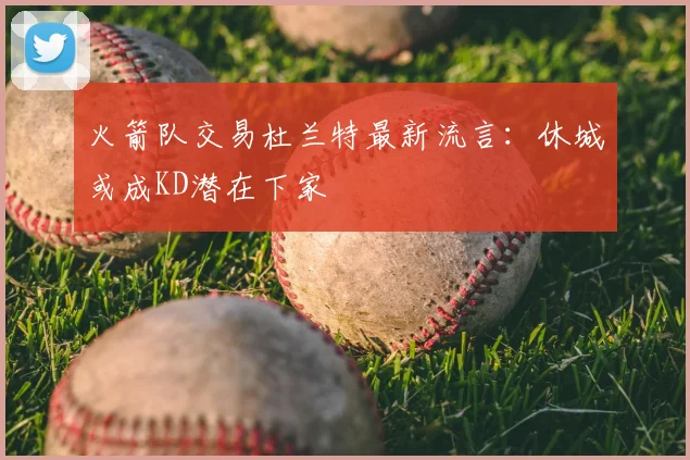 火箭队交易杜兰特最新流言：休城或成KD潜在下家