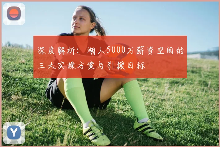 深度解析：湖人5000万薪资空间的三大实操方案与引援目标