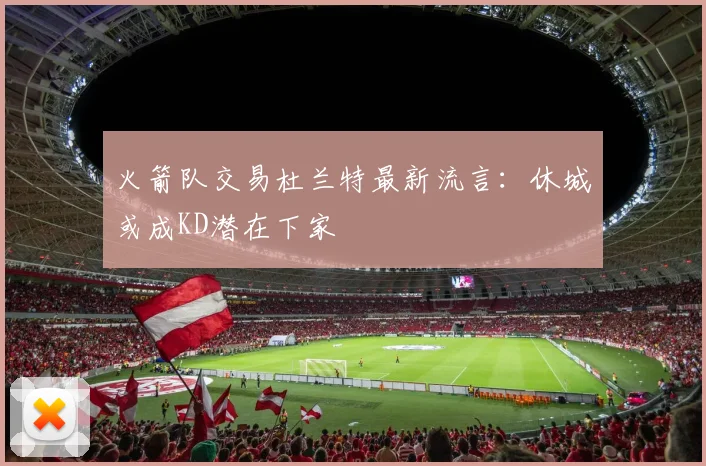 火箭队交易杜兰特最新流言:休城或成KD潜在下家
