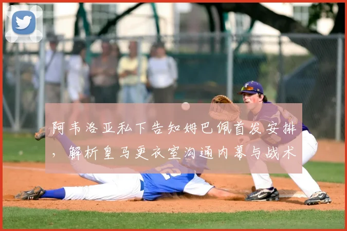 阿韦洛亚私下告知姆巴佩首发安排，解析皇马更衣室沟通内幕与战术考量