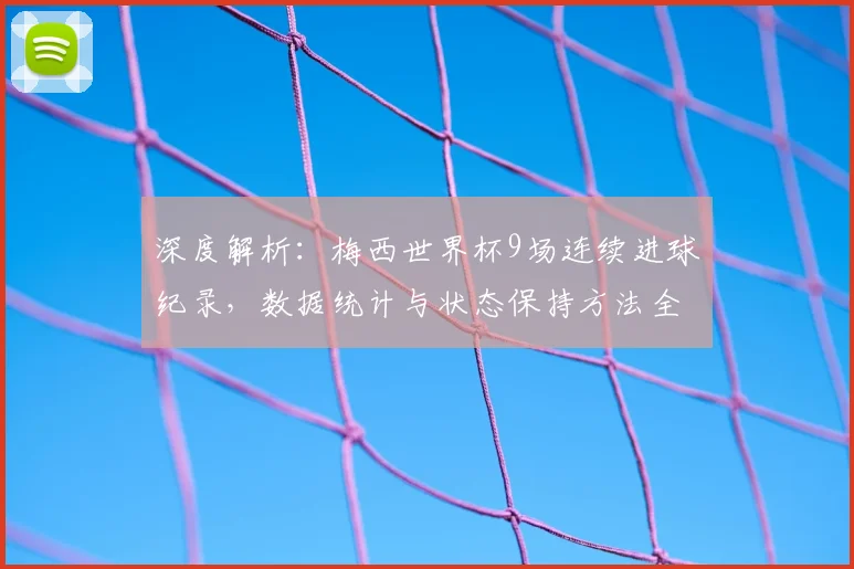 深度解析:梅西世界杯9场连续进球纪录,数据统计与状态保持方法全揭秘
